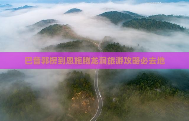 巴音郭楞到恩施腾龙洞必去地