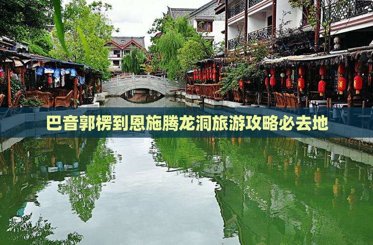 巴音郭楞到恩施腾龙洞必去地