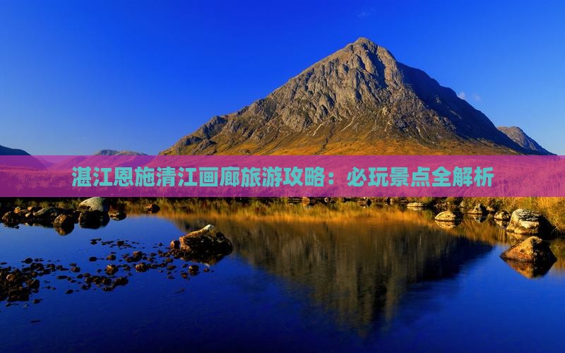 湛江去恩施清江画廊哪里玩