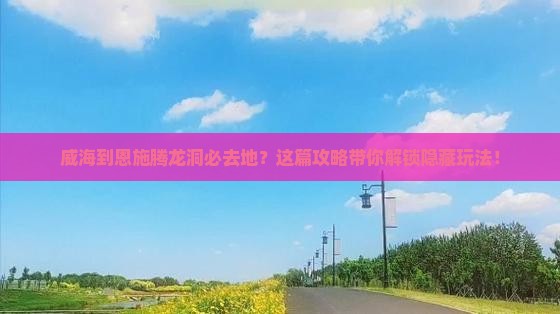 威海到恩施腾龙洞必去地