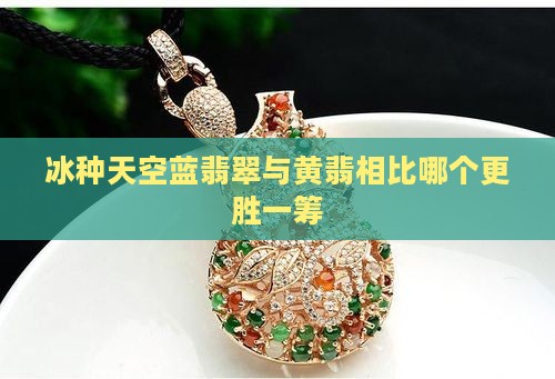 冰种天空蓝翡翠与黄翡相比哪个更胜一筹