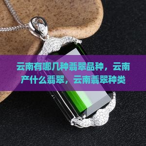 云南有哪几种翡翠品种，云南产什么翡翠，云南翡翠种类
