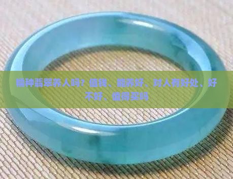 糯种翡翠养人吗？值钱、能养好、对人有好处、好不好、值得买吗