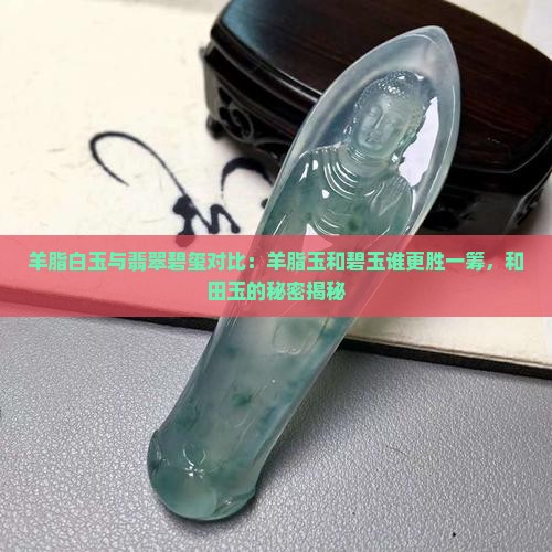 羊脂白玉与翡翠碧玺对比：羊脂玉和碧玉谁更胜一筹，和田玉的秘密揭秘