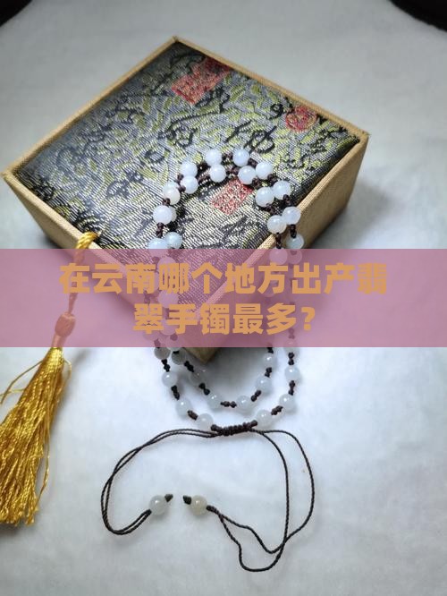 在云南哪个地方出产翡翠手镯最多？