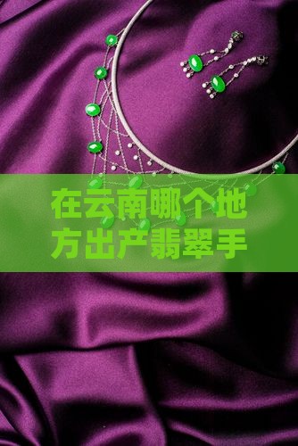在云南哪个地方出产翡翠手镯最多？
