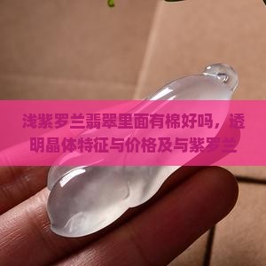 浅紫罗兰翡翠里面有棉好吗，透明晶体特征与价格及与紫罗兰翡翠区别分析