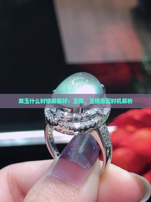 戴玉什么时候戴最好：玉佩、玉镯搭配时机解析