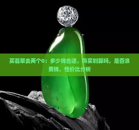 买翡翠去两个0：多少钱合适，购买划算吗，是否浪费钱，性价比分析