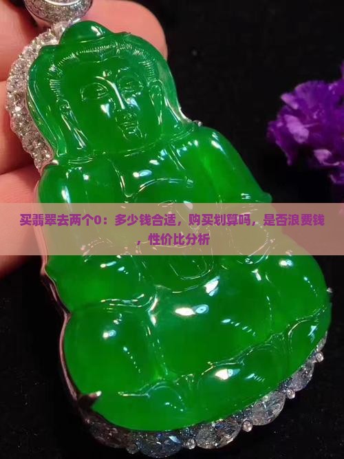 买翡翠去两个0：多少钱合适，购买划算吗，是否浪费钱，性价比分析