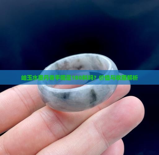 岫玉水墨丹青手镯是180料吗？价值与收藏解析