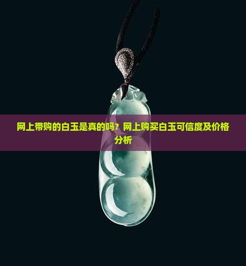 网上带购的白玉是真的吗？网上购买白玉可信度及价格分析