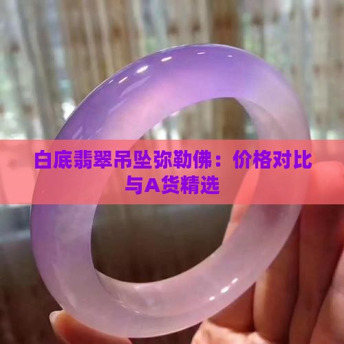 白底翡翠吊坠弥勒佛：价格对比与A货精选