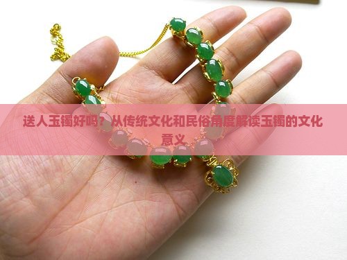 送人玉镯好吗？从传统文化和民俗角度解读玉镯的文化意义
