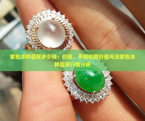 紫色冰种翡翠多少钱：价格、手镯收藏价值与淡紫色冰种翡翠行情分析