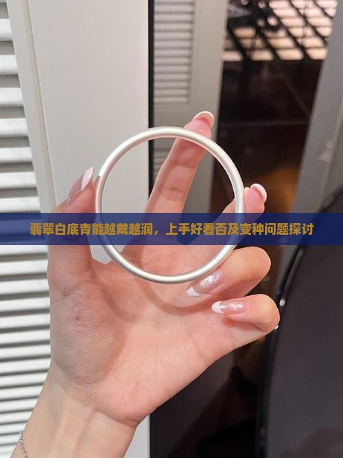 翡翠白底青能越戴越润，上手好看否及变种问题探讨