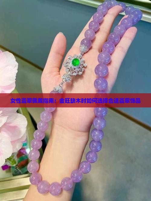 女性翡翠佩戴指南：金旺缺木时如何选择合适翡翠饰品
