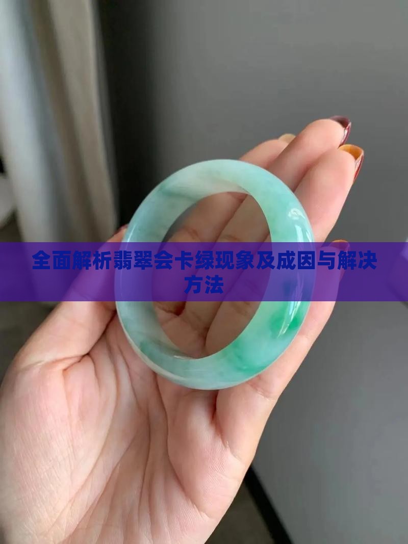 全面解析翡翠会卡绿现象及成因与解决方法
