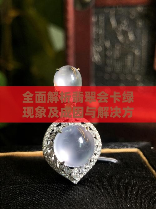 全面解析翡翠会卡绿现象及成因与解决方法