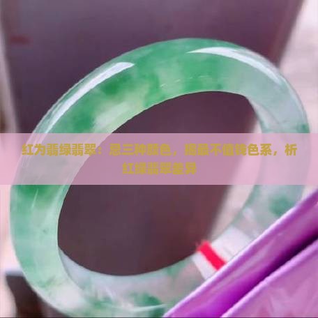 红为翡绿翡翠：忌三种颜色，揭最不值钱色系，析红绿翡翠差异