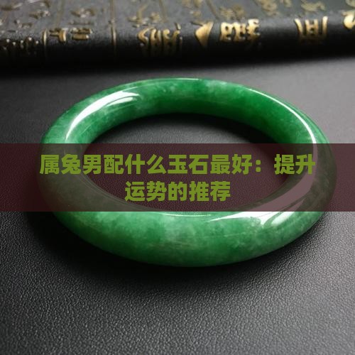 属兔男配什么玉石最好：提升运势的推荐