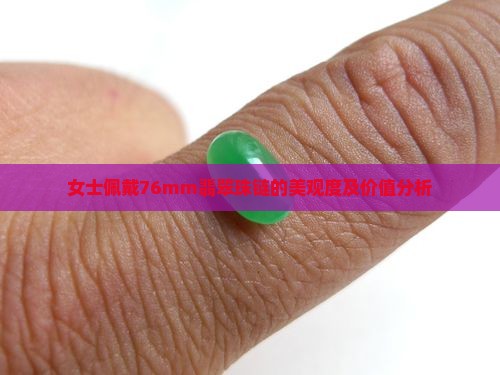 女士佩戴76mm翡翠珠链的美观度及价值分析