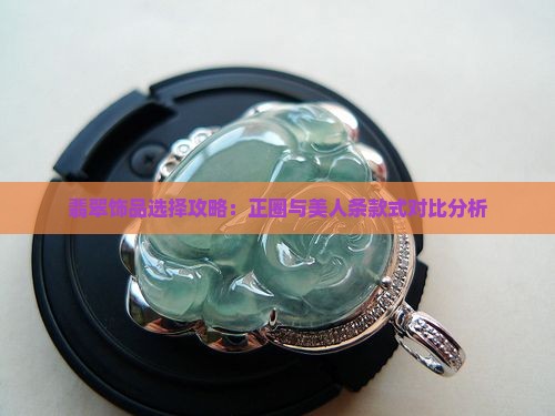 翡翠饰品选择攻略：正圈与美人条款式对比分析