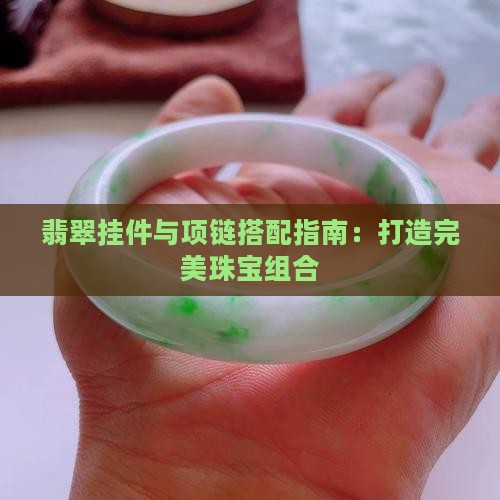 翡翠挂件与项链搭配指南：打造完美珠宝组合