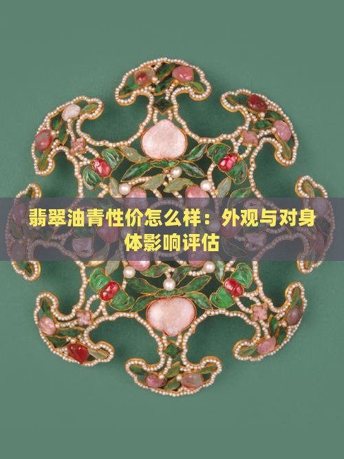 翡翠油青性价怎么样：外观与对身体影响评估