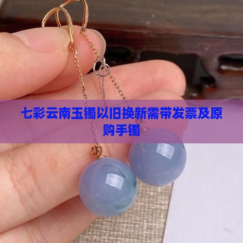 七彩云南玉镯以旧换新需带发票及原购手镯