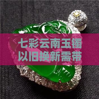 七彩云南玉镯以旧换新需带发票及原购手镯