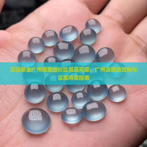 买翡翠去广州哪里性价比高且可靠，广州翡翠进货地与实惠购买指南