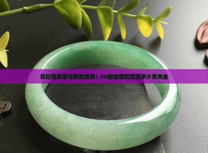 贵妃镯重量与圈数换算：50圈金镯究竟含多少克黄金