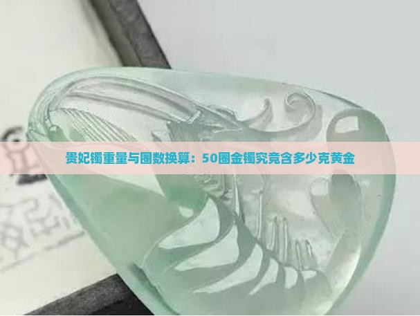 贵妃镯重量与圈数换算：50圈金镯究竟含多少克黄金