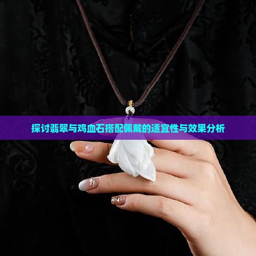探讨翡翠与鸡血石搭配佩戴的适宜性与效果分析