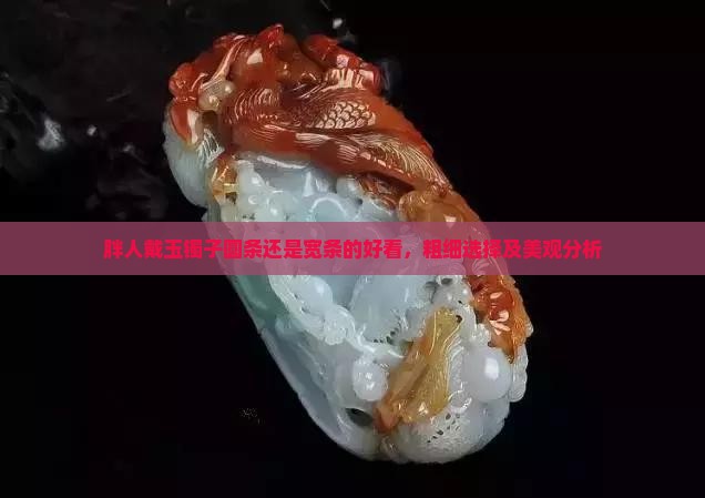 胖人戴玉镯子圆条还是宽条的好看，粗细选择及美观分析