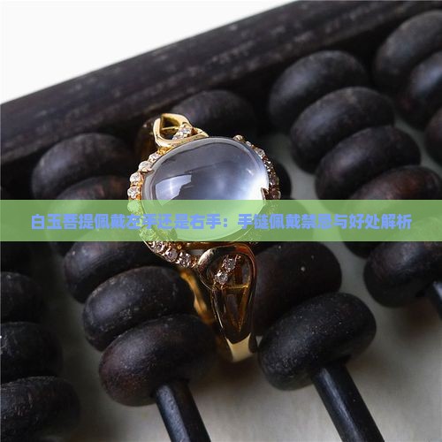 白玉菩提佩戴左手还是右手：手链佩戴禁忌与好处解析