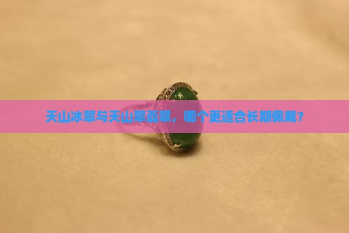 天山冰翠与天山翠翡翠，哪个更适合长期佩戴？