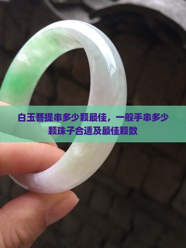 白玉菩提串多少颗最佳，一般手串多少颗珠子合适及最佳颗数