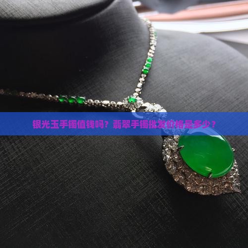 银光玉手镯值钱吗？翡翠手镯批发价格是多少？