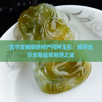 吉尔吉斯斯坦特产何种玉石：揭开吉尔吉斯翡翠斯坦之谜