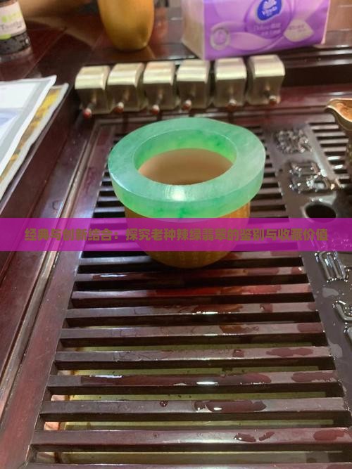 经典与创新结合：探究老种辣绿翡翠的鉴别与收藏价值