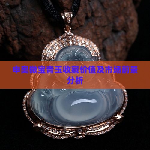 申奥微宝青玉收藏价值及市场前景分析