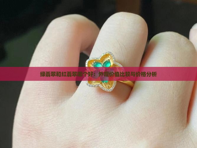 绿翡翠和红翡翠哪个好：外观价值比较与价格分析