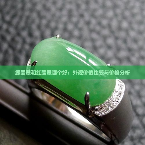 绿翡翠和红翡翠哪个好：外观价值比较与价格分析