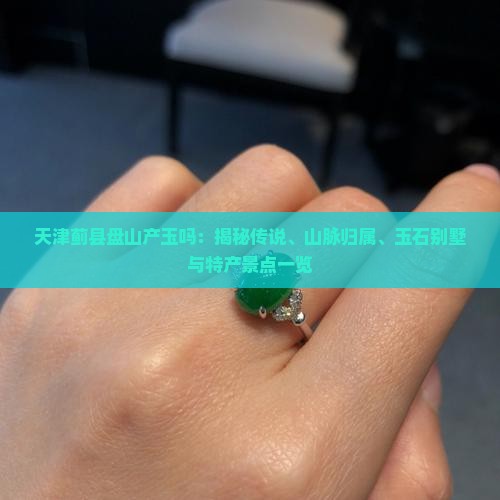 天津蓟县盘山产玉吗：揭秘传说、山脉归属、玉石别墅与特产景点一览