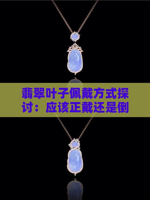 翡翠叶子佩戴方式探讨：应该正戴还是倒戴？