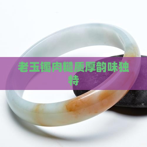 老玉镯肉糙质厚韵味独特