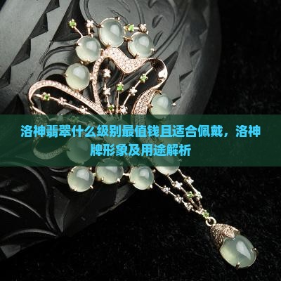 洛神翡翠什么级别最值钱且适合佩戴，洛神牌形象及用途解析