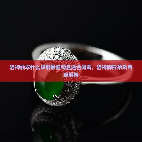 洛神翡翠什么级别最值钱且适合佩戴，洛神牌形象及用途解析